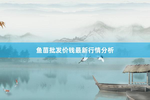 鱼苗批发价钱最新行情分析
